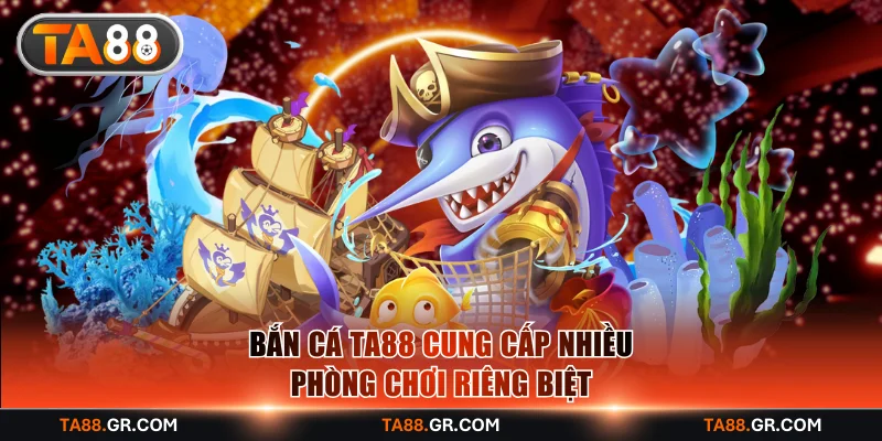 Bắn cá TA88 cung cấp nhiều phòng chơi riêng biệt