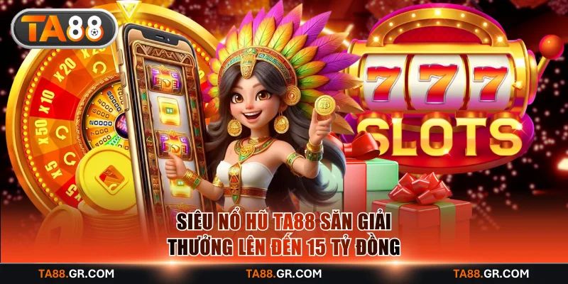 Siêu nổ hũ TA88 săn giải thưởng lên đến 15 tỷ đồng